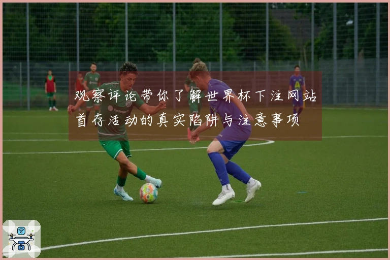 观察评论带你了解世界杯下注网站首存活动的真实陷阱与注意事项